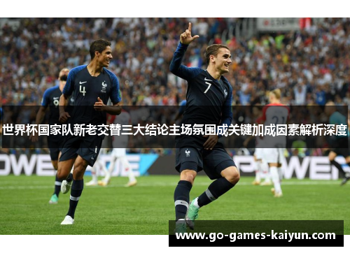 世界杯国家队新老交替三大结论主场氛围成关键加成因素解析深度 世界杯国家队新老交替三大结论主场氛围成关键加成因素解析深度