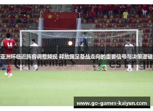 亚洲杯临近阵容调整频现 释放国足备战走向的重要信号与决策逻辑 亚洲杯临近阵容调整频现 释放国足备战走向的重要信号与决策逻辑