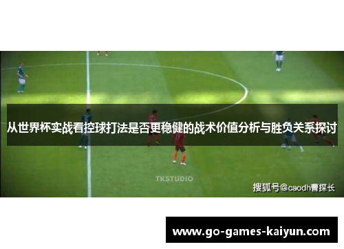 从世界杯实战看控球打法是否更稳健的战术价值分析与胜负关系探讨