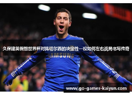 久保建英假想世界杯对阵切尔西的决定性一役如何左右战局书写传奇 久保建英假想世界杯对阵切尔西的决定性一役如何左右战局书写传奇
