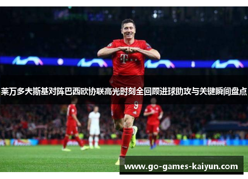 莱万多夫斯基对阵巴西欧协联高光时刻全回顾进球助攻与关键瞬间盘点 莱万多夫斯基对阵巴西欧协联高光时刻全回顾进球助攻与关键瞬间盘点