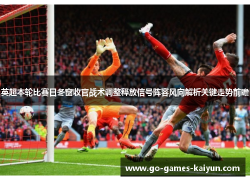 英超本轮比赛日冬窗收官战术调整释放信号阵容风向解析关键走势前瞻 英超本轮比赛日冬窗收官战术调整释放信号阵容风向解析关键走势前瞻