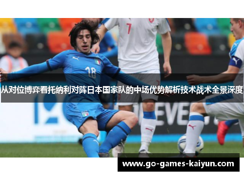 从对位博弈看托纳利对阵日本国家队的中场优势解析技术战术全景深度 从对位博弈看托纳利对阵日本国家队的中场优势解析技术战术全景深度
