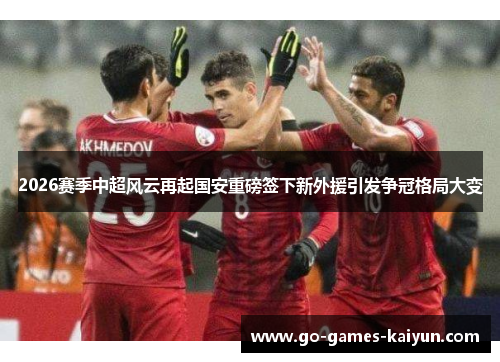 2026赛季中超风云再起国安重磅签下新外援引发争冠格局大变