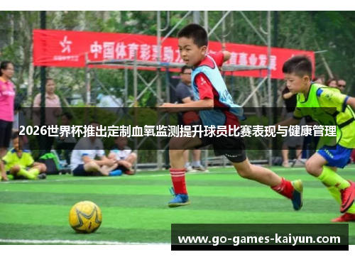 2026世界杯推出定制血氧监测提升球员比赛表现与健康管理 2026世界杯推出定制血氧监测提升球员比赛表现与健康管理