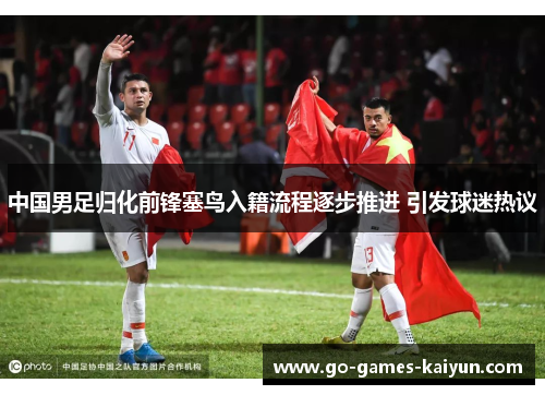 中国男足归化前锋塞鸟入籍流程逐步推进 引发球迷热议