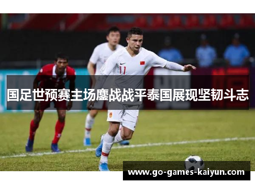国足世预赛主场鏖战战平泰国展现坚韧斗志 国足世预赛主场鏖战战平泰国展现坚韧斗志