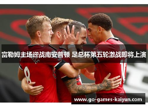 富勒姆主场迎战南安普顿 足总杯第五轮激战即将上演 富勒姆主场迎战南安普顿 足总杯第五轮激战即将上演