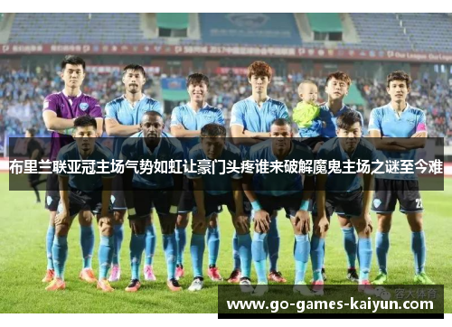 布里兰联亚冠主场气势如虹让豪门头疼谁来破解魔鬼主场之谜至今难 布里兰联亚冠主场气势如虹让豪门头疼谁来破解魔鬼主场之谜至今难