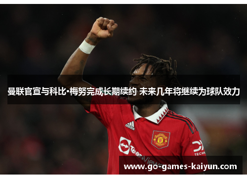 曼联官宣与科比·梅努完成长期续约 未来几年将继续为球队效力 曼联官宣与科比·梅努完成长期续约 未来几年将继续为球队效力