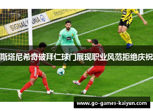 斯塔尼希奇破拜仁球门展现职业风范拒绝庆祝 斯塔尼希奇破拜仁球门展现职业风范拒绝庆祝