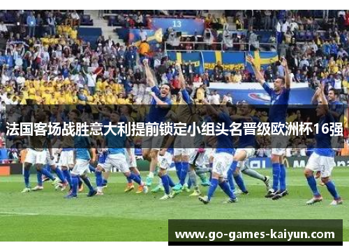 法国客场战胜意大利提前锁定小组头名晋级欧洲杯16强