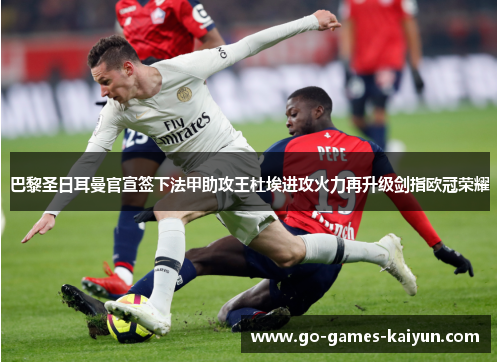 巴黎圣日耳曼官宣签下法甲助攻王杜埃进攻火力再升级剑指欧冠荣耀